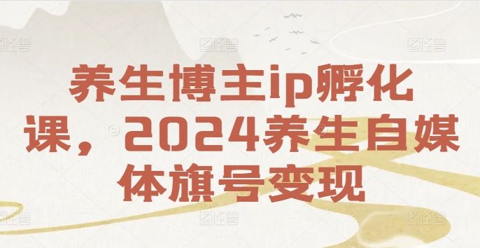 养生博主ip孵化课，2024养生自媒体旗号变现-飓风网创资源站