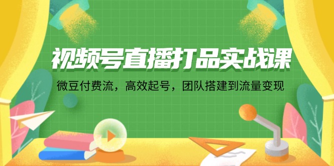 （12262期）视频号直播打品实战课：微 豆 付 费 流，高效起号，团队搭建到流量变现-飓风网创资源站