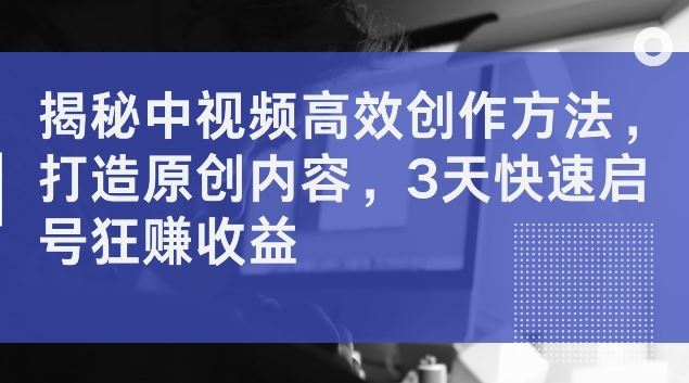 揭秘中视频高效创作方法，打造原创内容，3天快速启号狂赚收益【揭秘】-飓风网创资源站