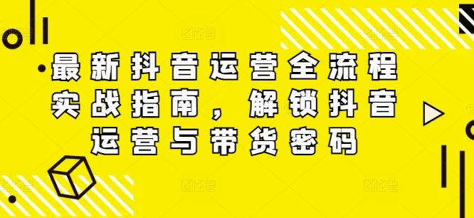 最新抖音运营全流程实战指南，解锁抖音运营与带货密码-飓风网创资源站