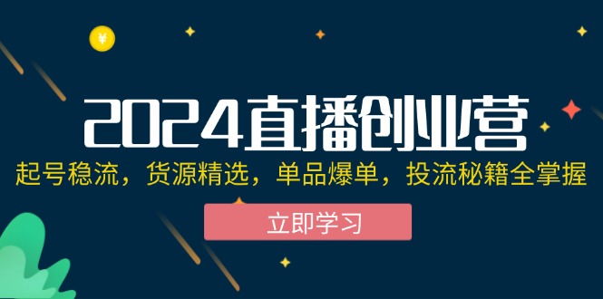 （12308期）2024直播创业营：起号稳流，货源精选，单品爆单，投流秘籍全掌握-飓风网创资源站