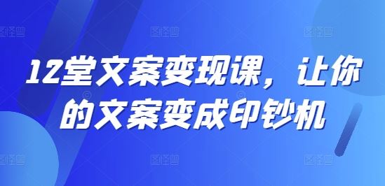 12堂文案变现课，让你的文案变成印钞机-飓风网创资源站