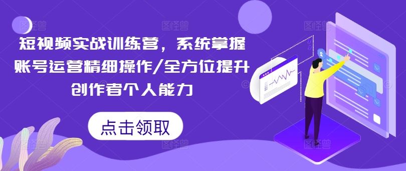 短视频实战训练营，系统掌握账号运营精细操作/全方位提升创作者个人能力-飓风网创资源站