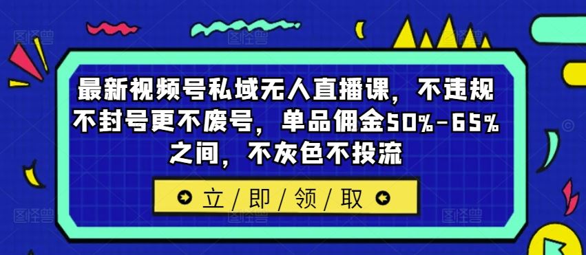 最新视频号私域无人直播课，不违规不封号更不废号，单品佣金50%-65%之间，不灰色不投流-飓风网创资源站