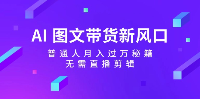 （12348期）AI 图文带货新风口：普通人月入过万秘籍，无需直播剪辑-飓风网创资源站