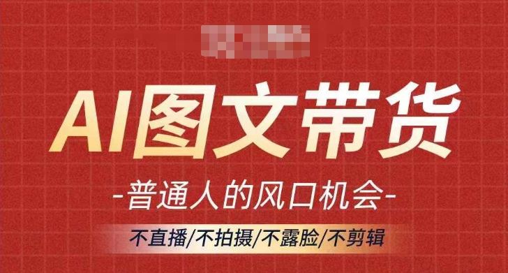 AI图文带货流量新趋势，普通人的风口机会，不直播/不拍摄/不露脸/不剪辑，轻松实现月入过万-飓风网创资源站