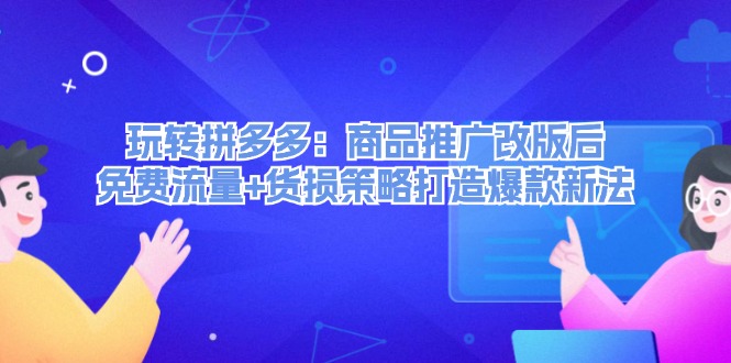 （12363期）玩转拼多多：商品推广改版后，免费流量+货损策略打造爆款新法（无水印）-飓风网创资源站