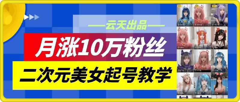 云天二次元美女起号教学，月涨10万粉丝，不判搬运-飓风网创资源站