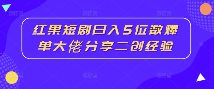 红果短剧日入5位数爆单大佬分享二创经验-飓风网创资源站