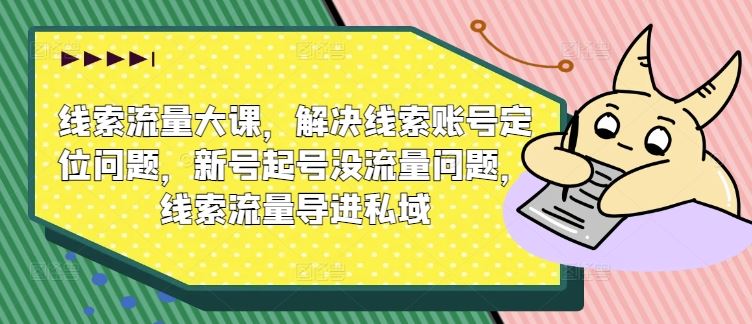 线索流量大课，解决线索账号定位问题，新号起号没流量问题，线索流量导进私域-飓风网创资源站