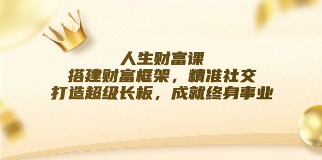 （12384期）人生财富课：搭建财富框架，精准社交，打造超级长板，成就终身事业-飓风网创资源站