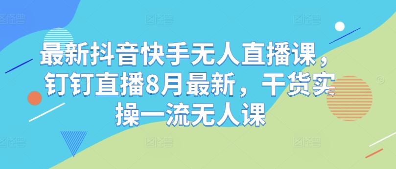 最新抖音快手无人直播课，钉钉直播8月最新，干货实操一流无人课-飓风网创资源站