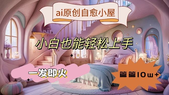 ai原创治愈小屋，小白也能轻松上手，一发即火，篇篇10w+【揭秘】-飓风网创资源站