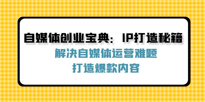 （12400期）自媒体创业宝典：IP打造秘籍：解决自媒体运营难题，打造爆款内容-飓风网创资源站