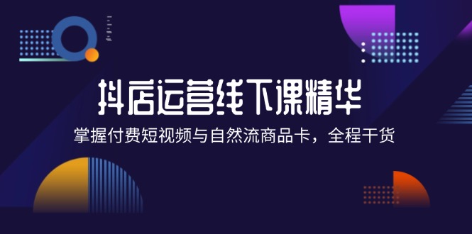 （12415期）抖店进阶线下课精华：掌握付费短视频与自然流商品卡，全程干货！-飓风网创资源站