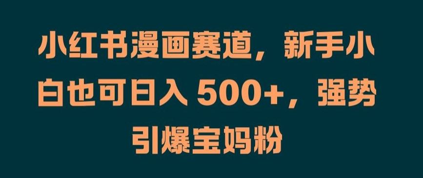 小红书漫画赛道，新手小白也可日入 500+，强势引爆宝妈粉【揭秘】-飓风网创资源站