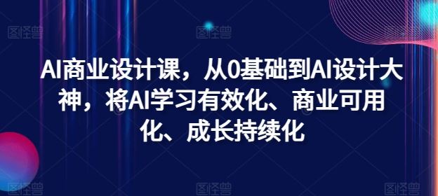 AI商业设计课，从0基础到AI设计大神，将AI学习有效化、商业可用化、成长持续化-飓风网创资源站