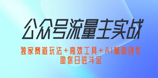 （12458期）公众号流量主实战：独家赛道玩法+高效工具+AI辅助创作，助你日进斗金-飓风网创资源站