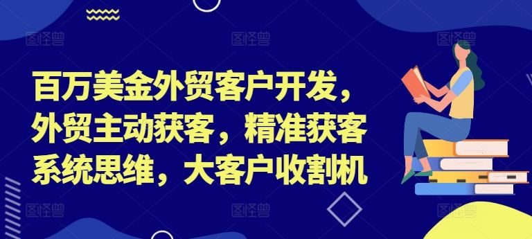 百万美金外贸客户开发，外贸主动获客，精准获客系统思维，大客户收割机-飓风网创资源站