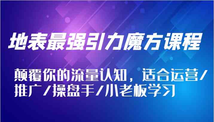 地表最强引力魔方课程，颠覆你的流量认知，适合运营/推广/操盘手/小老板学习-飓风网创资源站