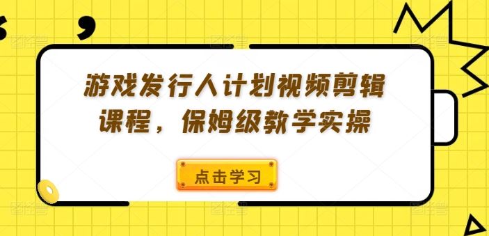 游戏发行人计划视频剪辑课程，保姆级教学实操-飓风网创资源站