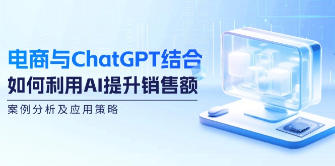 （12479期）电商与ChatGPT结合：如何利用AI提升销售额，案例分析及应用策略-飓风网创资源站