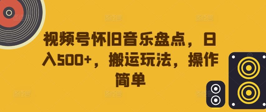 视频号怀旧音乐盘点，日入500+，搬运玩法，操作简单【揭秘】-飓风网创资源站