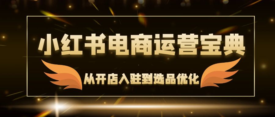 （12497期）小红书电商运营宝典：从开店入驻到选品优化，一站式解决你的电商难题-飓风网创资源站