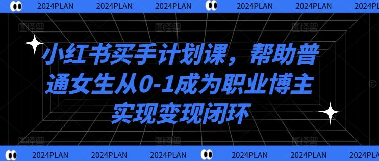 小红书买手计划课，帮助普通女生从0-1成为职业博主实现变现闭环-飓风网创资源站