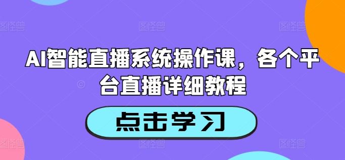 AI智能直播系统操作课，各个平台直播详细教程-飓风网创资源站