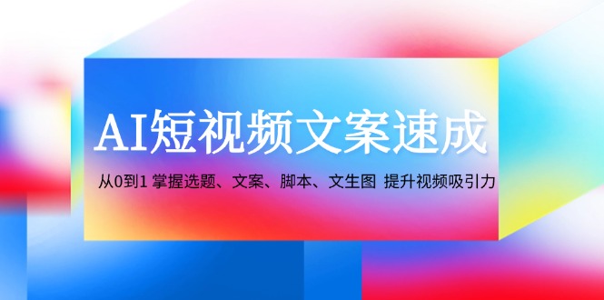 （12507期）AI短视频文案速成：从0到1 掌握选题、文案、脚本、文生图  提升视频吸引力-飓风网创资源站