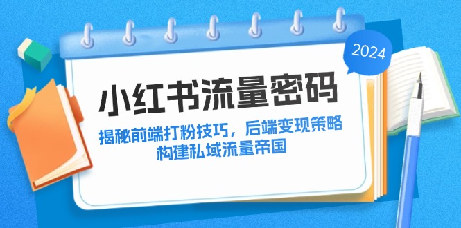 （12510期）小红书流量密码：揭秘前端打粉技巧，后端变现策略，构建私域流量帝国-飓风网创资源站