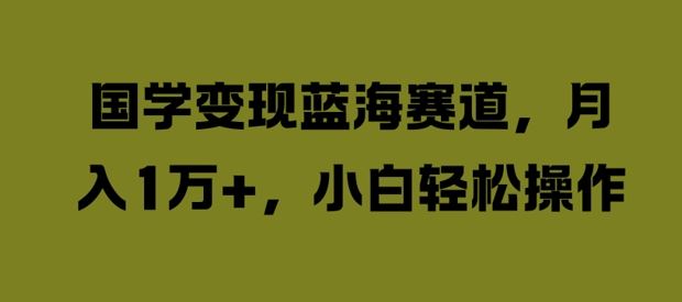 国学变现蓝海赛道，月入1W+，小白轻松操作【揭秘】-飓风网创资源站