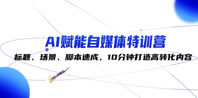 （12522期）AI赋能自媒体特训营：标题、场景、脚本速成，10分钟打造高转化内容-飓风网创资源站