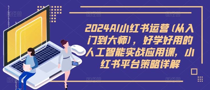 2024AI小红书运营(从入门到大师)，好学好用的人工智能实战应用课，小红书平台策略详解-飓风网创资源站