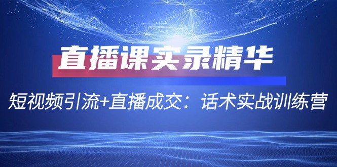 直播课实录精华：短视频引流+直播成交：话术实战训练营-飓风网创资源站