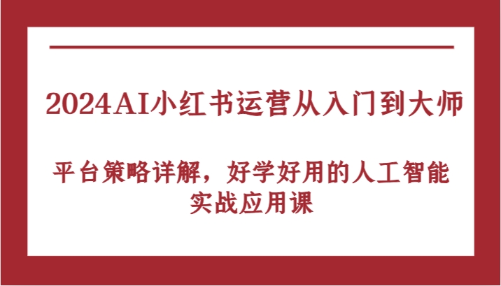 2024AI小红书运营从入门到大师，平台策略详解，好学好用的人工智能实战应用课-飓风网创资源站