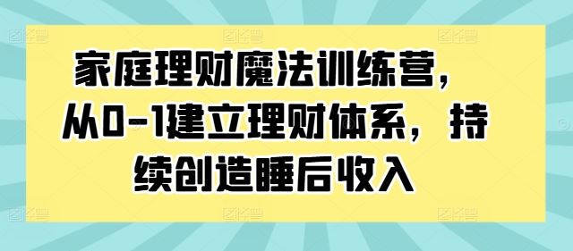 家庭理财魔法训练营，从0-1建立理财体系，持续创造睡后收入-飓风网创资源站