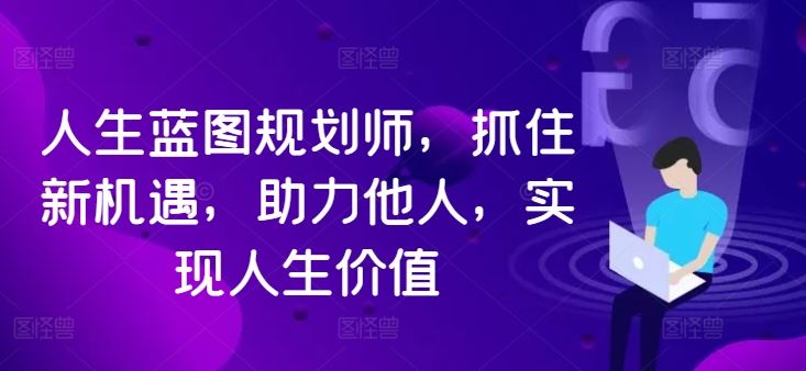 人生蓝图规划师，抓住新机遇，助力他人，实现人生价值-飓风网创资源站