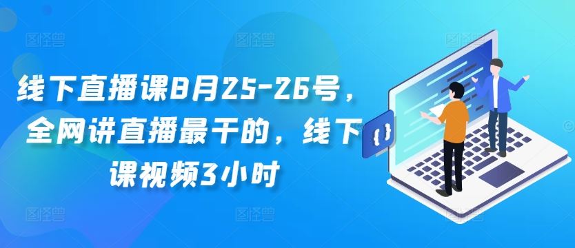 线下直播课8月25-26号，全网讲直播最干的，线下课视频3小时-飓风网创资源站