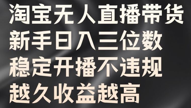 淘宝无人直播带货，新手日入三位数，稳定开播不违规，越久收益越高【揭秘】-飓风网创资源站