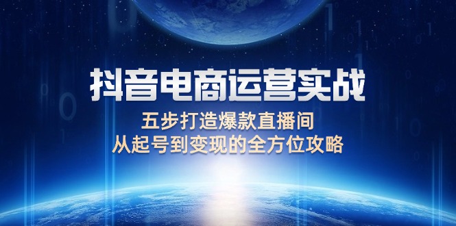 （12542期）抖音电商运营实战：五步打造爆款直播间，从起号到变现的全方位攻略-飓风网创资源站