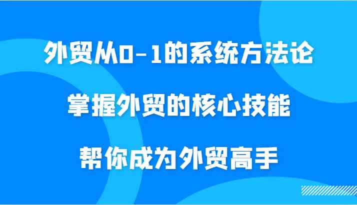 外贸从0-1的系统方法论，掌握外贸的核心技能，帮你成为外贸高手-飓风网创资源站