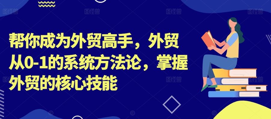 帮你成为外贸高手，外贸从0-1的系统方法论，掌握外贸的核心技能-飓风网创资源站