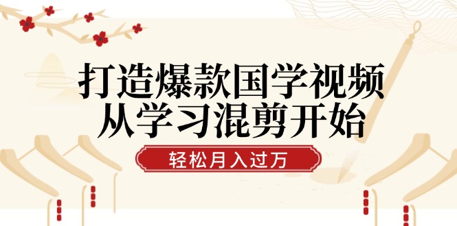 打造爆款国学视频，从学习混剪开始！轻松涨粉，视频号分成月入过万-飓风网创资源站