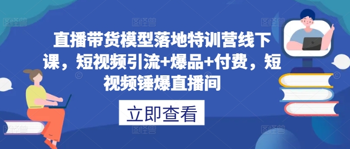 直播带货模型落地特训营线下课，​短视频引流+爆品+付费，短视频锤爆直播间-飓风网创资源站