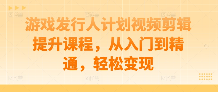 游戏发行人计划视频剪辑提升课程，从入门到精通，轻松变现-飓风网创资源站