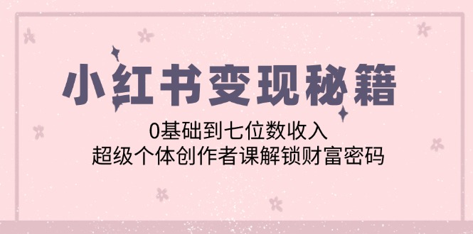 小红书变现秘籍：0基础到七位数收入，超级个体创作者课解锁财富密码-飓风网创资源站