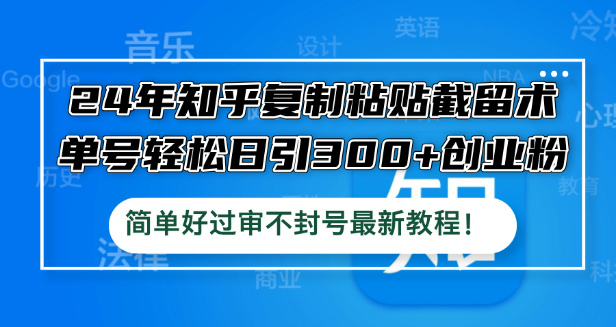 24年知乎复制粘贴截留术，单号轻松日引300+创业粉，简单好过审不封号最…-飓风网创资源站