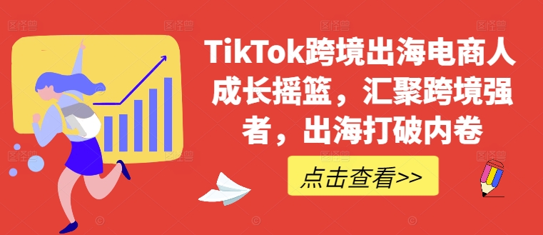 TikTok跨境出海电商人成长摇篮，汇聚跨境强者，出海打破内卷-飓风网创资源站